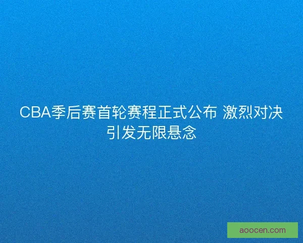 CBA季后赛首轮赛程正式公布 激烈对决引发无限悬念
