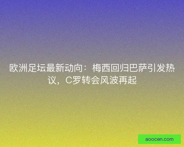 欧洲足坛最新动向：梅西回归巴萨引发热议，C罗转会风波再起