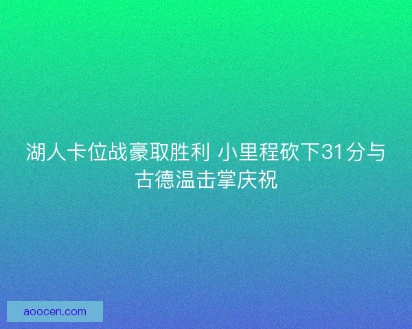湖人卡位战豪取胜利 小里程砍下31分与古德温击掌庆祝