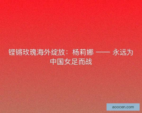 铿锵玫瑰海外绽放：杨莉娜 —— 永远为中国女足而战