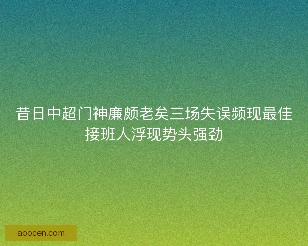 昔日中超门神廉颇老矣三场失误频现最佳接班人浮现势头强劲