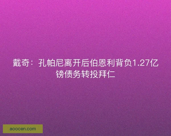 戴奇：孔帕尼离开后伯恩利背负1.27亿镑债务转投拜仁