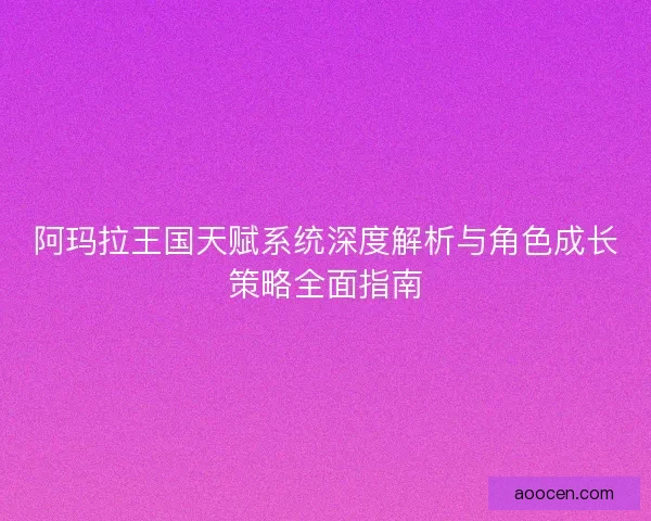 阿玛拉王国天赋系统深度解析与角色成长策略全面指南