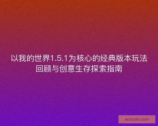 以我的世界1.5.1为核心的经典版本玩法回顾与创意生存探索指南