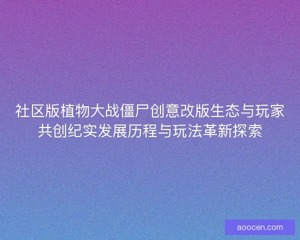 社区版植物大战僵尸创意改版生态与玩家共创纪实发展历程与玩法革新探索