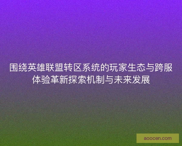 围绕英雄联盟转区系统的玩家生态与跨服体验革新探索机制与未来发展