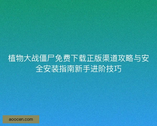 植物大战僵尸免费下载正版渠道攻略与安全安装指南新手进阶技巧