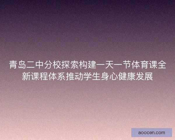 青岛二中分校探索构建一天一节体育课全新课程体系推动学生身心健康发展