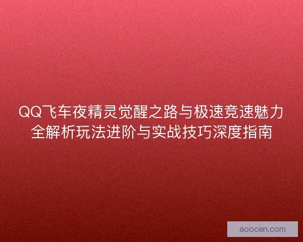 QQ飞车夜精灵觉醒之路与极速竞速魅力全解析玩法进阶与实战技巧深度指南