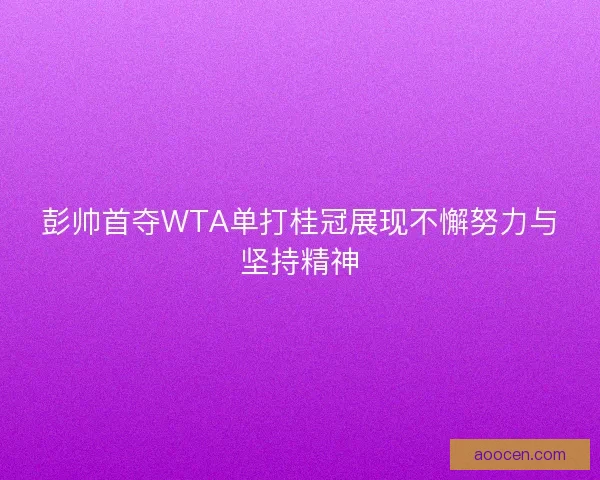 彭帅首夺WTA单打桂冠展现不懈努力与坚持精神