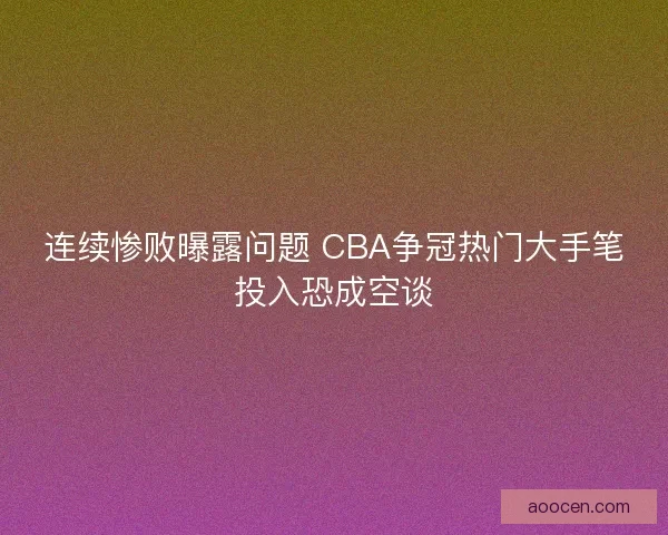 连续惨败曝露问题 CBA争冠热门大手笔投入恐成空谈