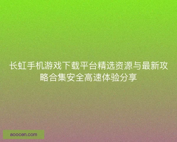 长虹手机游戏下载平台精选资源与最新攻略合集安全高速体验分享