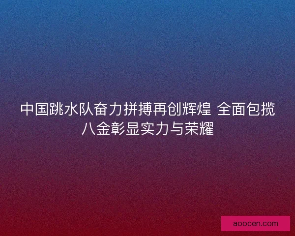 中国跳水队奋力拼搏再创辉煌 全面包揽八金彰显实力与荣耀