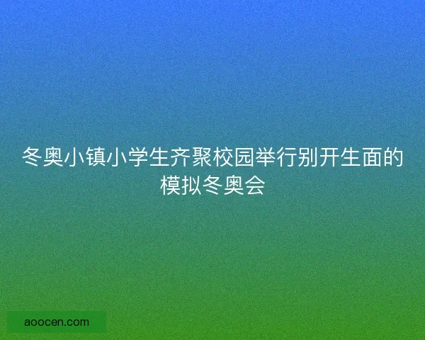 冬奥小镇小学生齐聚校园举行别开生面的模拟冬奥会