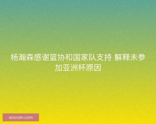 杨瀚森感谢篮协和国家队支持 解释未参加亚洲杯原因