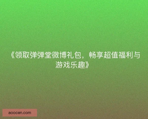 《领取弹弹堂微博礼包，畅享超值福利与游戏乐趣》