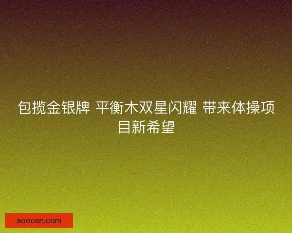 包揽金银牌 平衡木双星闪耀 带来体操项目新希望